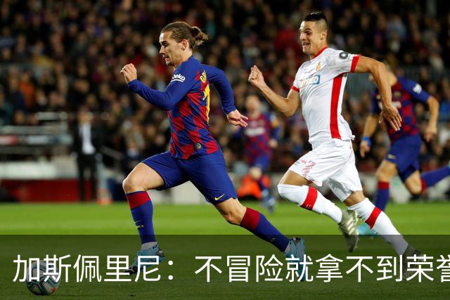 加斯佩里尼：不冒险就拿不到荣誉；罗马能与意甲任何球队过招
