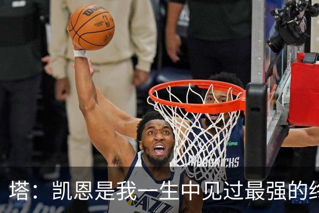 塔：凯恩是我一生中见过最强的终结者；哈弗茨至今仍被低估
