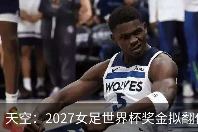 天空：2027女足世界杯奖金拟翻倍至2.2亿美元，但仍远低于男足