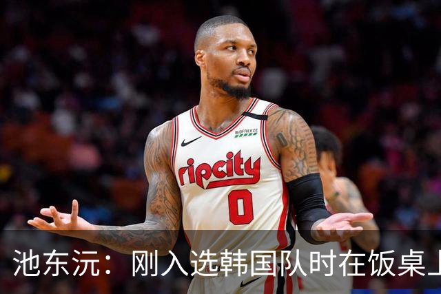 池东沅：刚入选韩国队时在饭桌上不敢说话，因为身边全是前辈