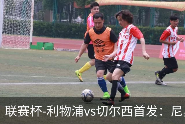 联赛杯-利物浦vs切尔西首发：尼奥尼、库马斯先发，维尔贝克出战
