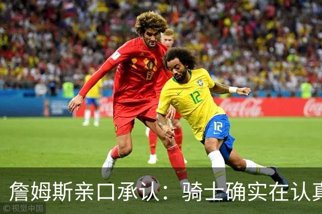 詹姆斯亲口承认：骑士确实在认真考虑范围内
